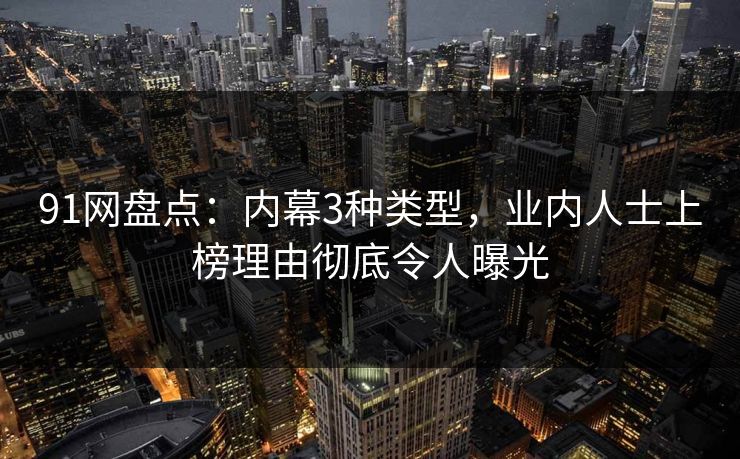 91网盘点：内幕3种类型，业内人士上榜理由彻底令人曝光