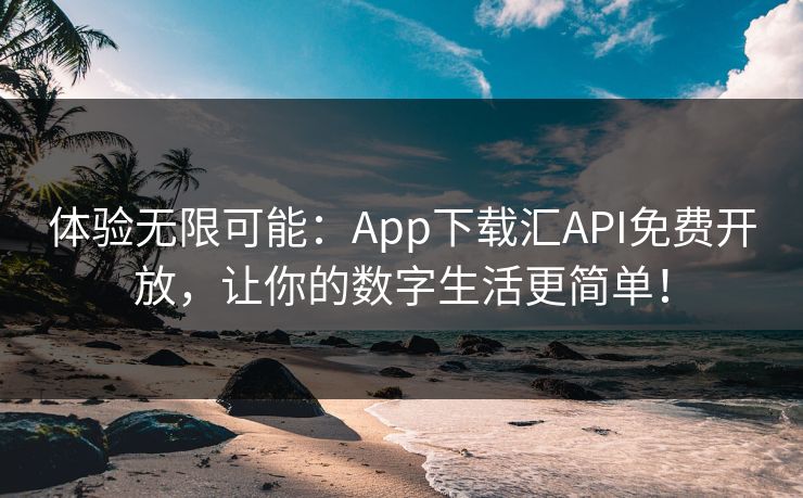 体验无限可能：App下载汇API免费开放，让你的数字生活更简单！