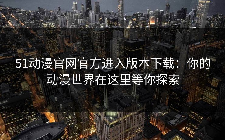 51动漫官网官方进入版本下载:你的动漫世界在这里等你探索 51动漫官网官方进入版本下载:你的动漫世界在这里等你探索