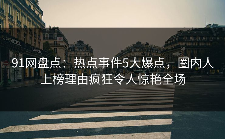 91网盘点:热点事件5大爆点,圈内人上榜理由疯狂令人惊艳全场 91网盘点:热点事件5大爆点,圈内人上榜理由疯狂令人惊艳全场
