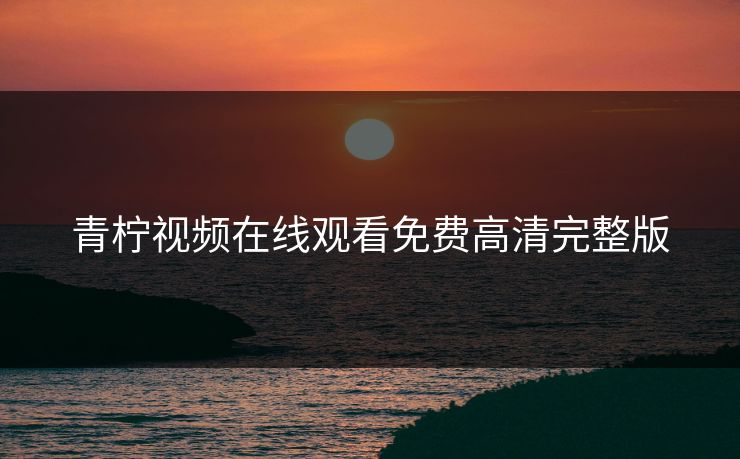 青柠视频在线观看免费高清完整版 青柠视频在线观看免费高清完整版