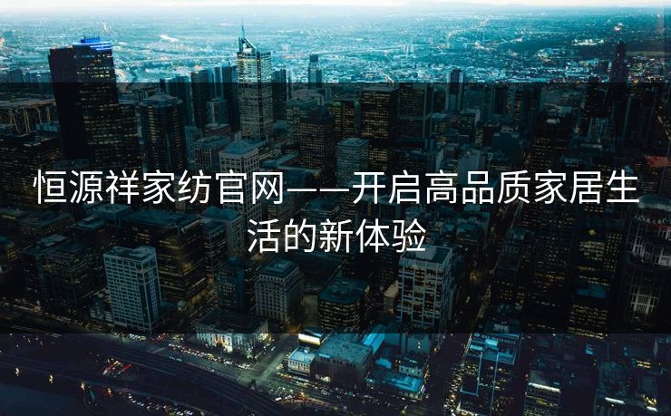 恒源祥家纺官网——开启高品质家居生活的新体验