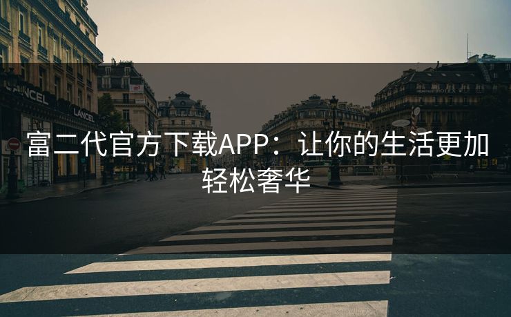 富二代官方下载APP：让你的生活更加轻松奢华