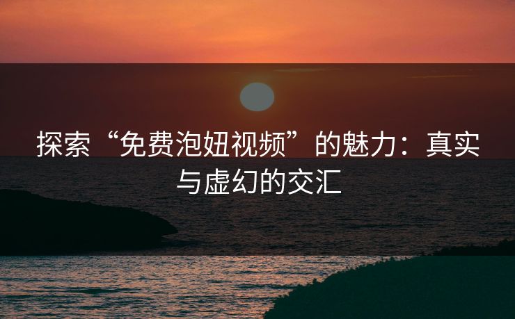 探索“免费泡妞视频”的魅力:真实与虚幻的交汇 探索“免费泡妞视频”的魅力:真实与虚幻的交汇