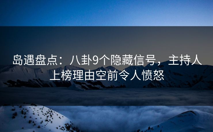 岛遇盘点：八卦9个隐藏信号，主持人上榜理由空前令人愤怒