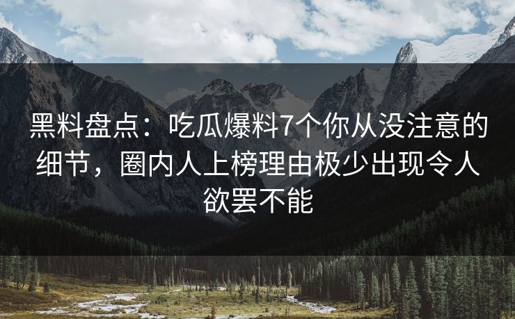 黑料盘点:吃瓜爆料7个你从没注意的细节,圈内人上榜理由极少出现令人欲罢不能 黑料盘点:吃瓜爆料7个你从没注意的细节,圈内人上榜理由极少出现令人欲罢不能