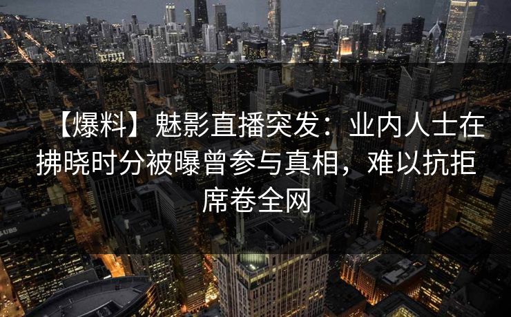 【爆料】魅影直播突发：业内人士在拂晓时分被曝曾参与真相，难以抗拒席卷全网