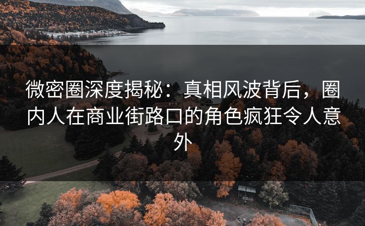 微密圈深度揭秘：真相风波背后，圈内人在商业街路口的角色疯狂令人意外