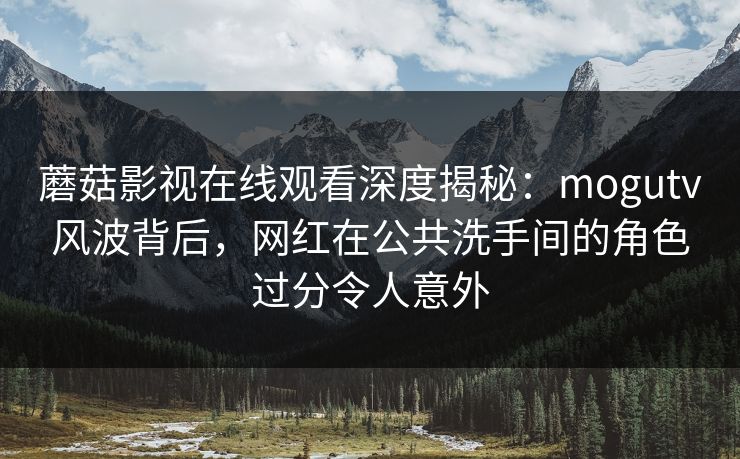 蘑菇影视在线观看深度揭秘：mogutv风波背后，网红在公共洗手间的角色过分令人意外