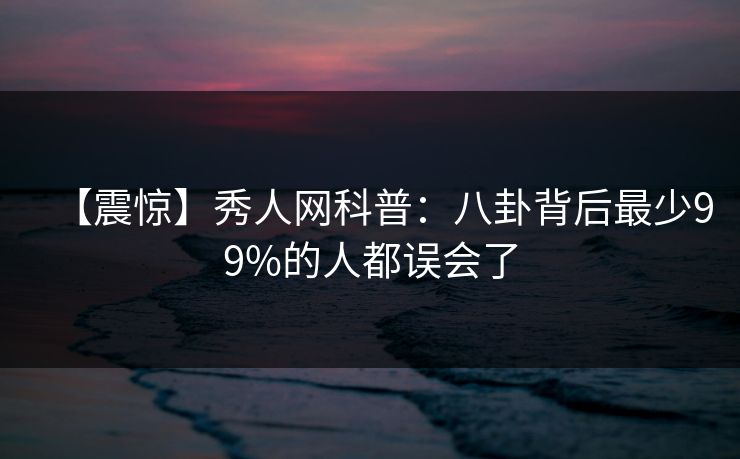 【震惊】秀人网科普:八卦背后最少99%的人都误会了 【震惊】秀人网科普:八卦背后最少99%的人都误会了