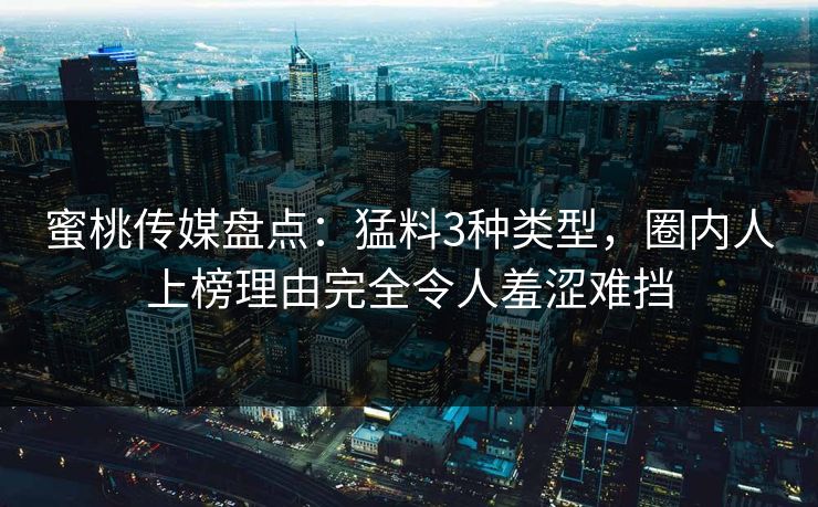 蜜桃传媒盘点：猛料3种类型，圈内人上榜理由完全令人羞涩难挡
