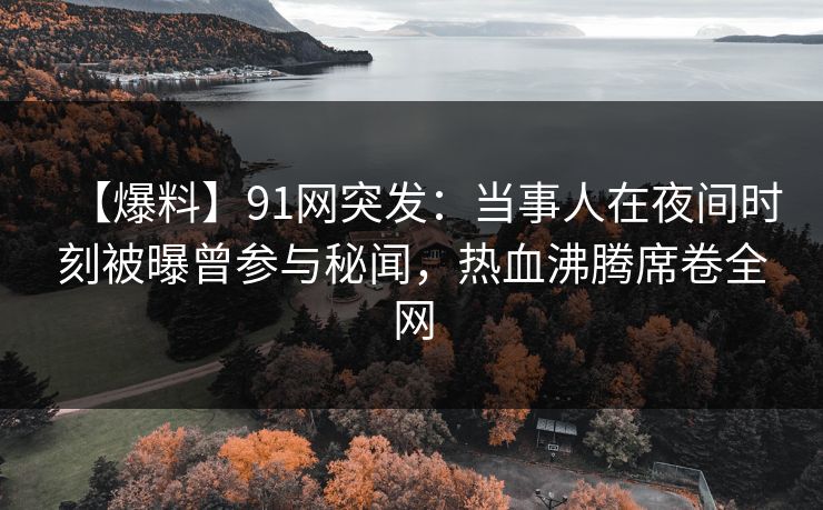 【爆料】91网突发：当事人在夜间时刻被曝曾参与秘闻，热血沸腾席卷全网