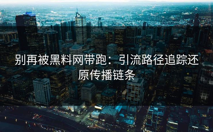 别再被黑料网带跑:引流路径追踪还原传播链条 别再被黑料网带跑:引流路径追踪还原传播链条
