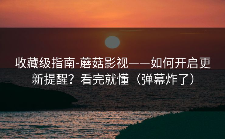 收藏级指南-蘑菇影视——如何开启更新提醒?看完就懂(弹幕炸了) 收藏级指南-蘑菇影视——如何开启更新提醒?看完就懂(弹幕炸了)
