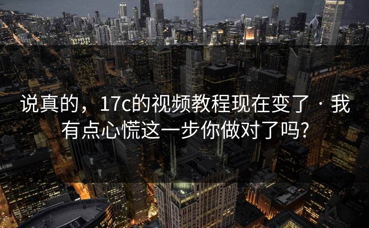 说真的,17c的视频教程现在变了 · 我有点心慌这一步你做对了吗? 说真的,17c的视频教程现在变了 · 我有点心慌这一步你做对了吗?