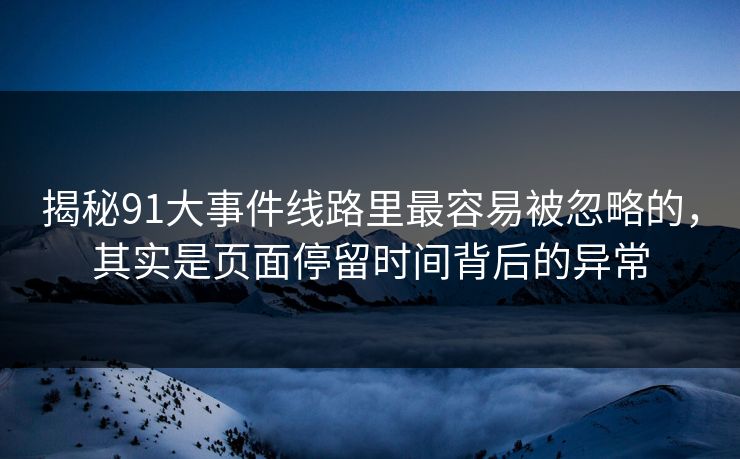 揭秘91大事件线路里最容易被忽略的,其实是页面停留时间背后的异常 揭秘91大事件线路里最容易被忽略的,其实是页面停留时间背后的异常